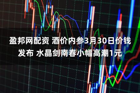 盈邦网配资 酒价内参3月30日价钱发布 水晶剑南春小幅高潮1元