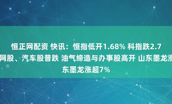 恒正网配资 快讯：恒指低开1.68% 科指跌2.78% 科网股、汽车股普跌 油气缔造与办事股高开 山东墨龙涨超7%