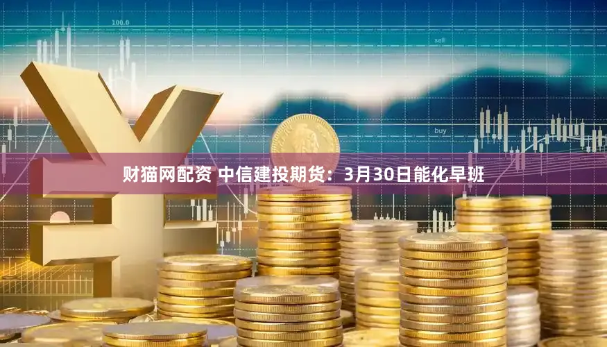 财猫网配资 中信建投期货：3月30日能化早班