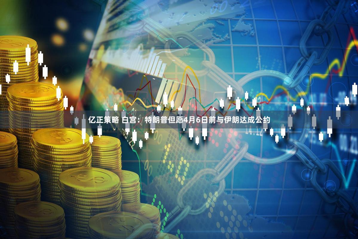 亿正策略 白宫：特朗普但愿4月6日前与伊朗达成公约