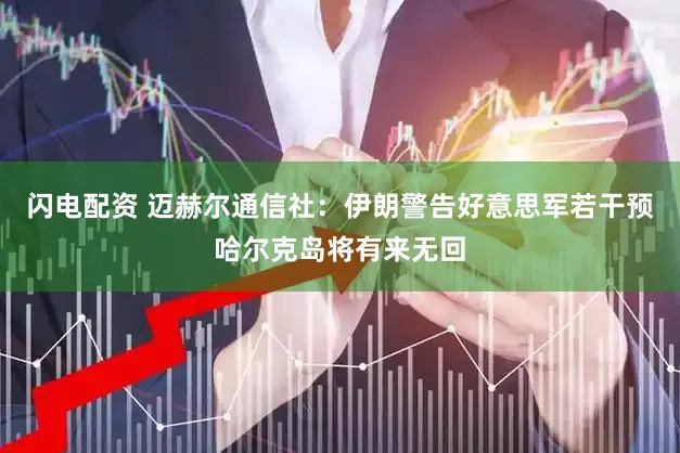 闪电配资 迈赫尔通信社:伊朗警告好意思军若干预哈尔克岛将有来无回