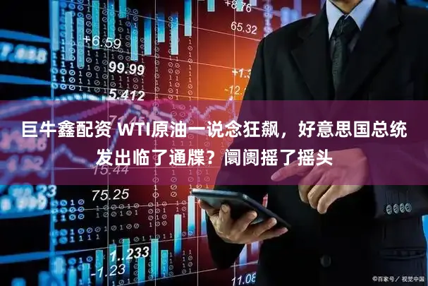 巨牛鑫配资 WTI原油一说念狂飙,好意思国总统发出临了通牒?阛阓摇了摇头