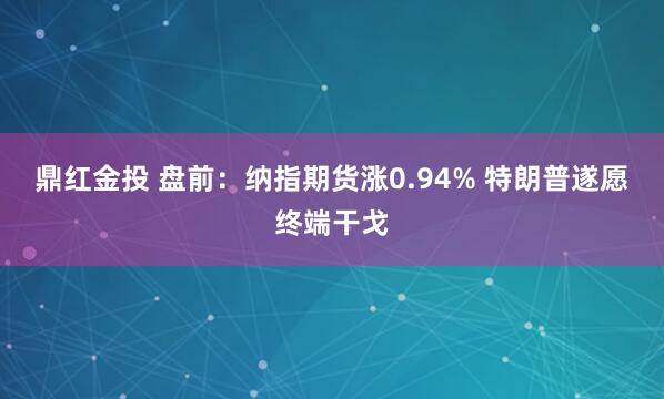 鼎红金投 盘前：纳指期货涨0.94% 特朗普遂愿终端干戈