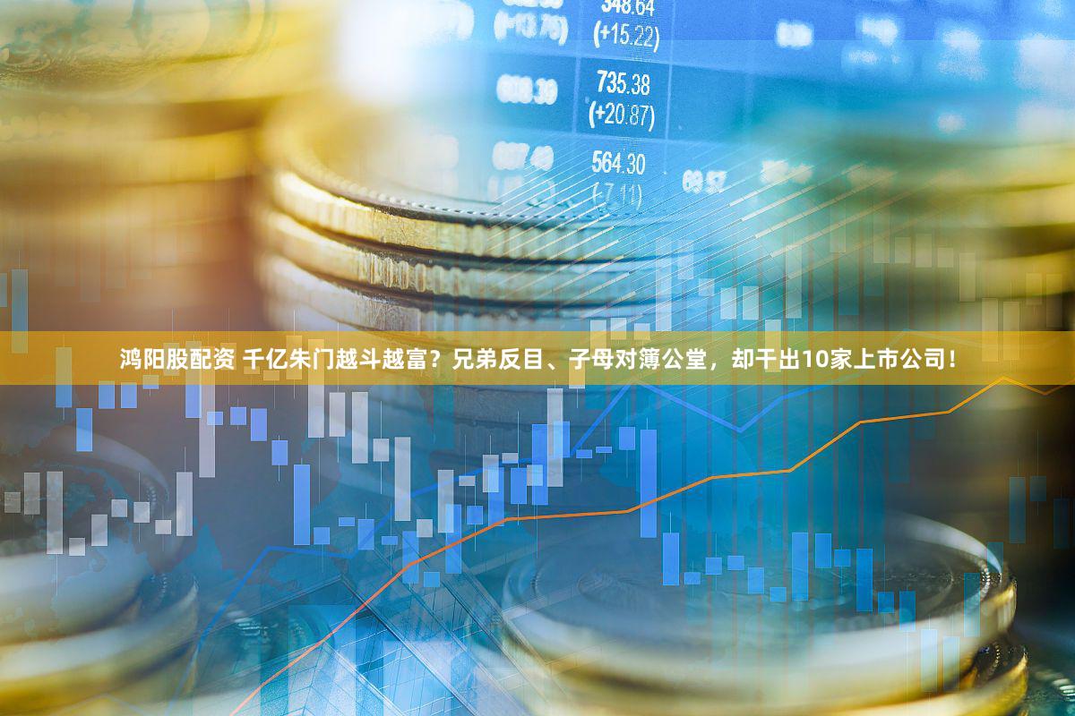 鸿阳股配资 千亿朱门越斗越富？兄弟反目、子母对簿公堂，却干出10家上市公司！
