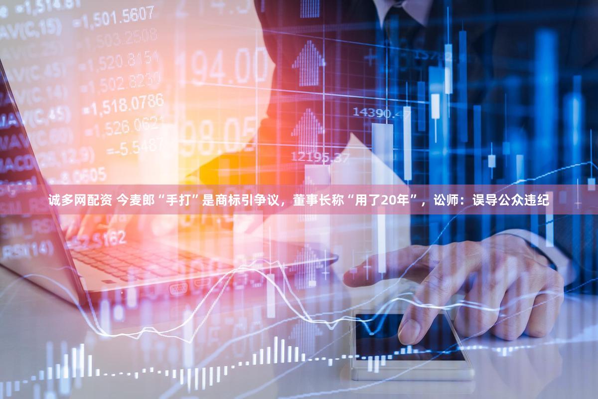 诚多网配资 今麦郎“手打”是商标引争议，董事长称“用了20年”，讼师：误导公众违纪