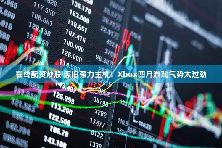 在线配资炒股 照旧强力主机！Xbox四月游戏气势太过劲