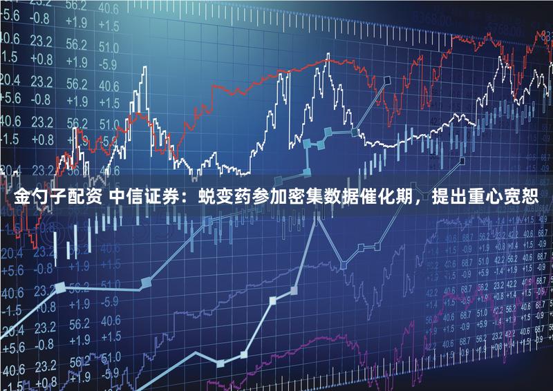 金勺子配资 中信证券：蜕变药参加密集数据催化期，提出重心宽恕