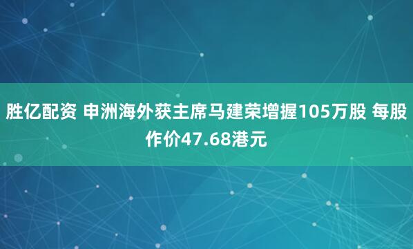 胜亿配资 申洲海外获主席马建荣增握105万股 每股作价47.68港元