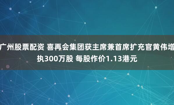 广州股票配资 喜再会集团获主席兼首席扩充官黄伟增执300万股 每股作价1.13港元