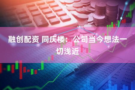 融创配资 同庆楼：公司当今想法一切浅近
