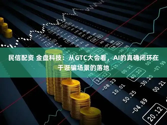 民信配资 金盘科技：从GTC大会看，AI的真确闭环在于诳骗场景的落地