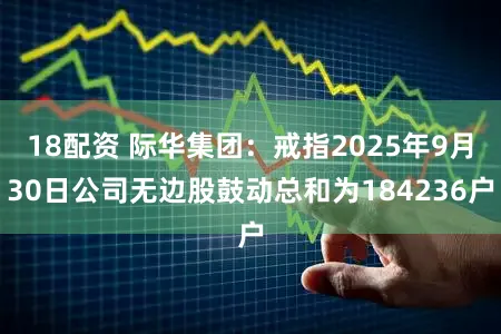 18配资 际华集团：戒指2025年9月30日公司无边股鼓动总和为184236户