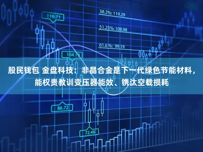股民钱包 金盘科技：非晶合金是下一代绿色节能材料，能权贵教训变压器能效、镌汰空载损耗