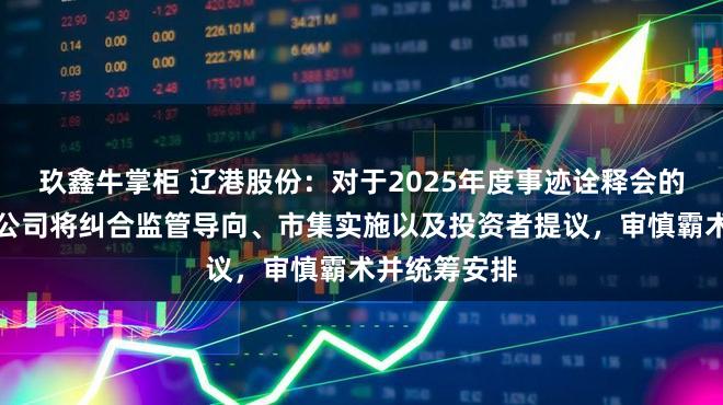 玖鑫牛掌柜 辽港股份：对于2025年度事迹诠释会的具体安排，公司将纠合监管导向、市集实施以及投资者提议，审慎霸术并统筹安排