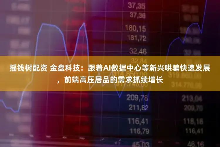 摇钱树配资 金盘科技：跟着AI数据中心等新兴哄骗快速发展，前端高压居品的需求抓续增长