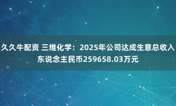 久久牛配资 三维化学：2025年公司达成生意总收入东说念主民币259658.03万元