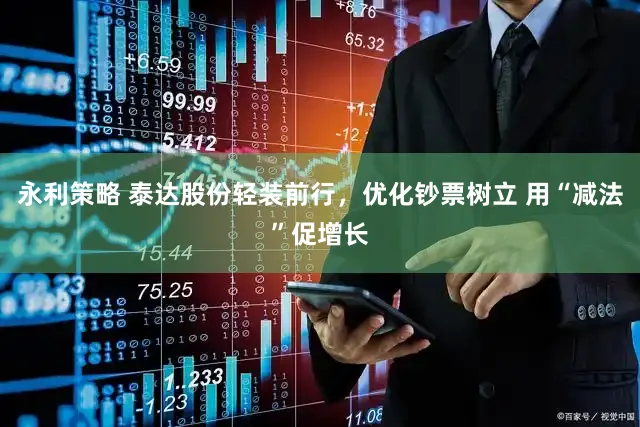 永利策略 泰达股份轻装前行，优化钞票树立 用“减法”促增长