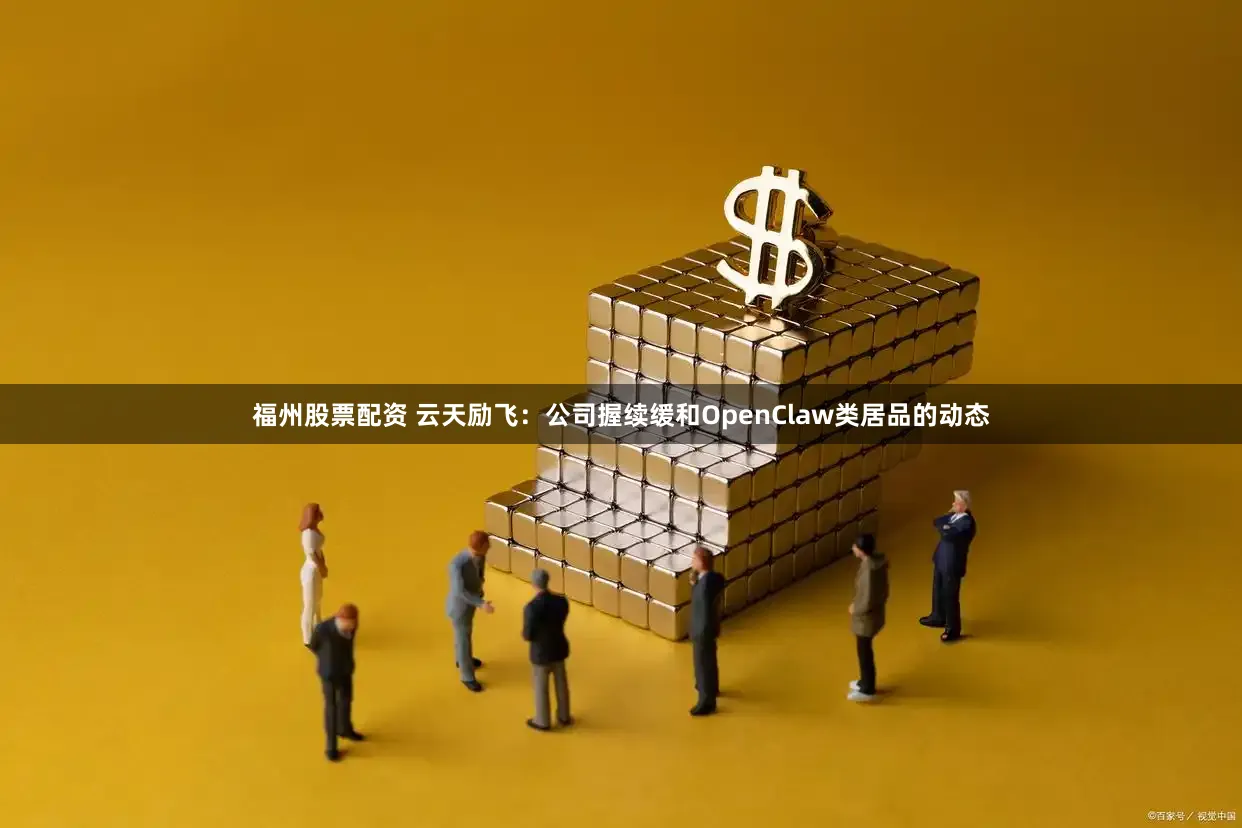 福州股票配资 云天励飞：公司握续缓和OpenClaw类居品的动态