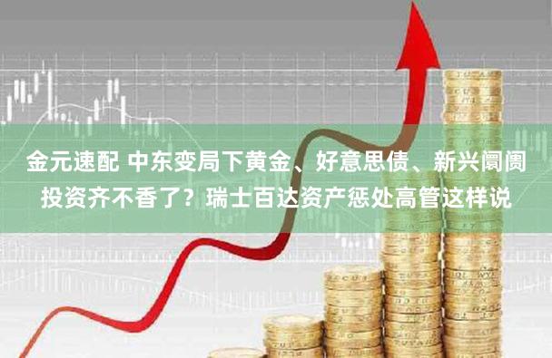金元速配 中东变局下黄金、好意思债、新兴阛阓投资齐不香了?瑞士百达资产惩处高管这样说