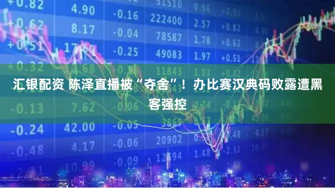 汇银配资 陈泽直播被“夺舍”！办比赛汉典码败露遭黑客强控