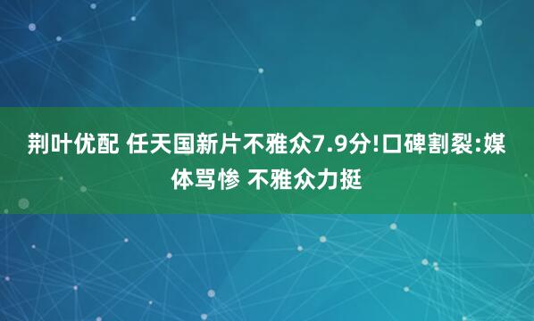 荆叶优配 任天国新片不雅众7.9分!口碑割裂:媒体骂惨 不雅众力挺