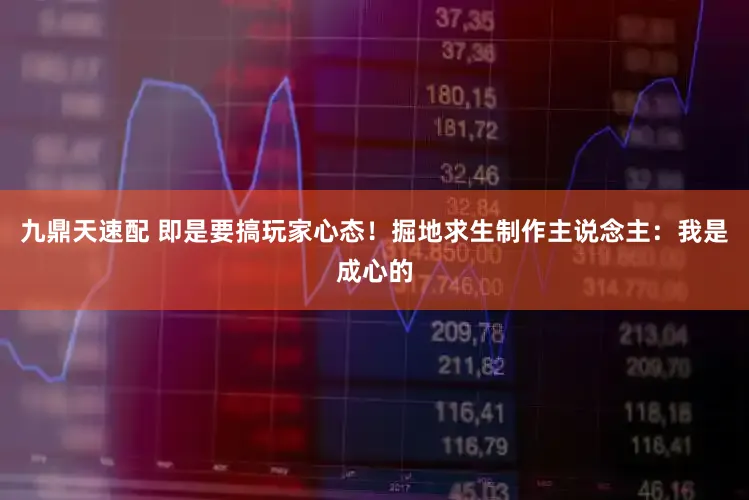 九鼎天速配 即是要搞玩家心态！掘地求生制作主说念主：我是成心的