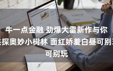 牛一点金融 劲爆大雷新作与你共探奥妙小树林 面红娇羞白昼可别玩