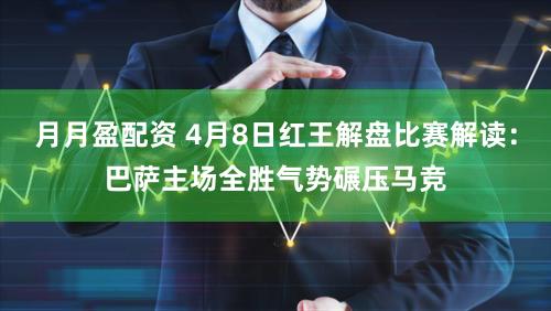 月月盈配资 4月8日红王解盘比赛解读：巴萨主场全胜气势碾压马竞