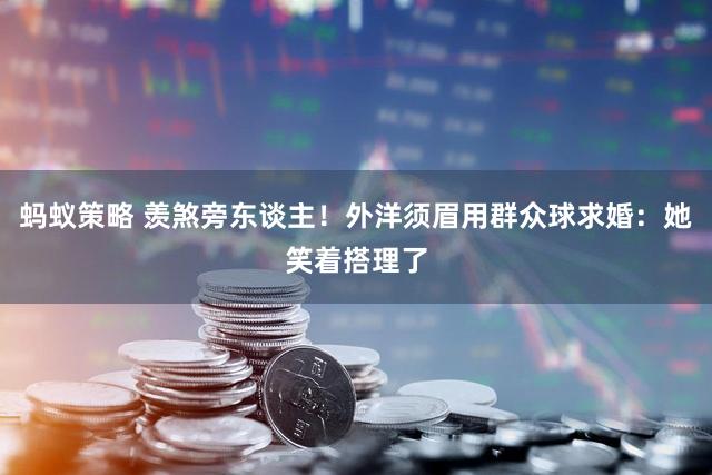 蚂蚁策略 羡煞旁东谈主！外洋须眉用群众球求婚：她笑着搭理了