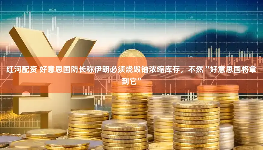 红河配资 好意思国防长称伊朗必须烧毁铀浓缩库存，不然“好意思国将拿到它”