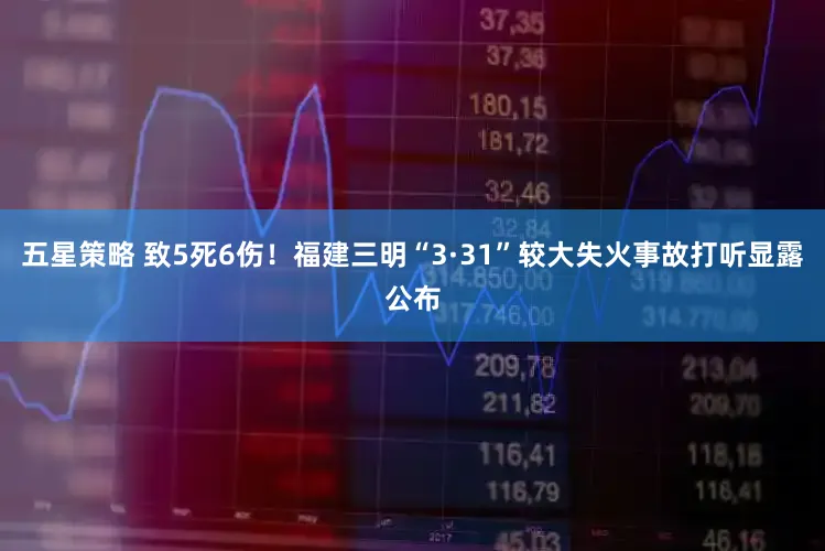 五星策略 致5死6伤！福建三明“3·31”较大失火事故打听显露公布