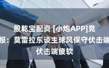 股乾宝配资 [小炮APP]竞彩谍报：莫雷拉东谈主球风保守伏击端疲软