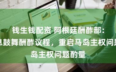 钱生钱配资 阿根廷酬酢部：将不息鼓舞酬酢议程，重启马岛主权问题酌量