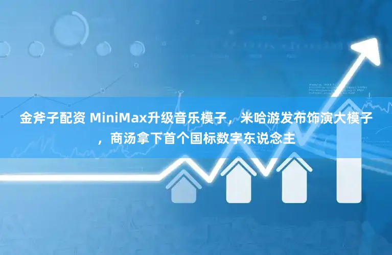 金斧子配资 MiniMax升级音乐模子，米哈游发布饰演大模子，商汤拿下首个国标数字东说念主