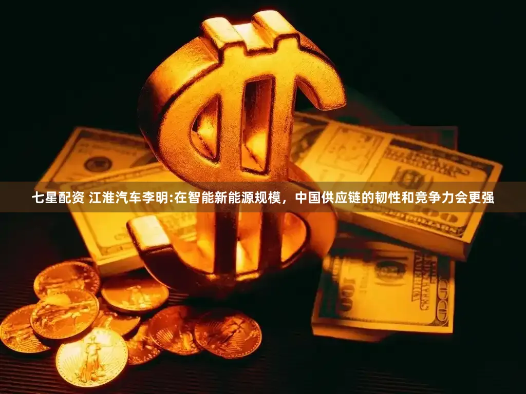七星配资 江淮汽车李明:在智能新能源规模，中国供应链的韧性和竞争力会更强