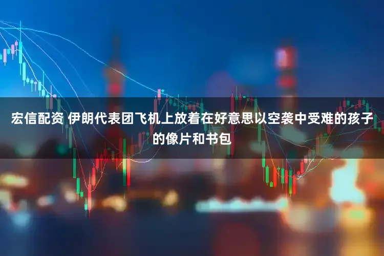 宏信配资 伊朗代表团飞机上放着在好意思以空袭中受难的孩子的像片和书包