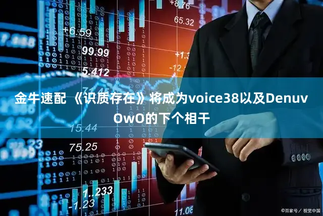 金牛速配 《识质存在》将成为voice38以及DenuvOwO的下个相干