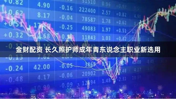 金财配资 长久照护师成年青东说念主职业新选用