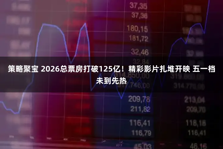 策略聚宝 2026总票房打破125亿！精彩影片扎堆开映 五一档未到先热