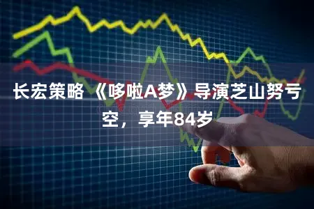 长宏策略 《哆啦A梦》导演芝山努亏空,享年84岁