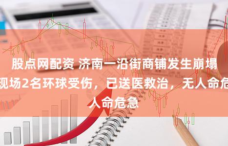 股点网配资 济南一沿街商铺发生崩塌!现场2名环球受伤,已送医救治,无人命危急