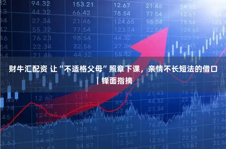 财牛汇配资 让“不适格父母”照章下课，亲情不长短法的借口｜锋面指摘