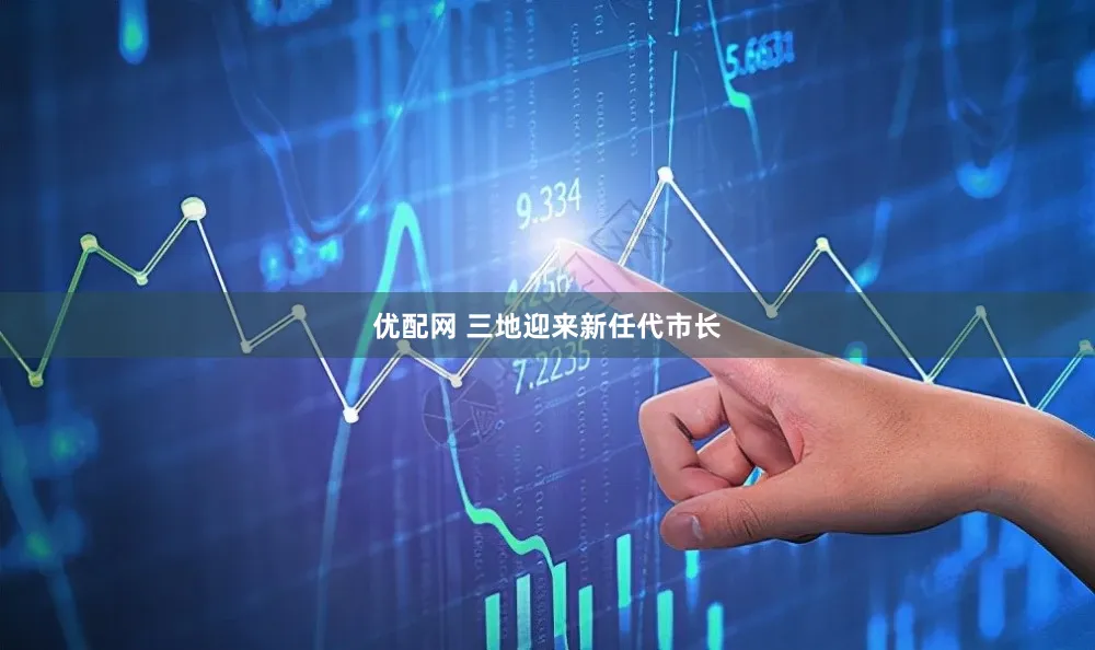 优配网 三地迎来新任代市长