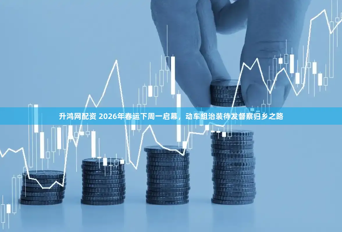 升鸿网配资 2026年春运下周一启幕,动车组治装待发督察归乡之路
