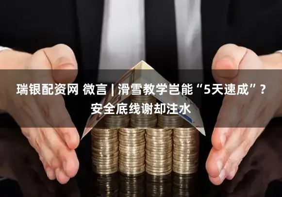 瑞银配资网 微言 | 滑雪教学岂能“5天速成”？安全底线谢却注水