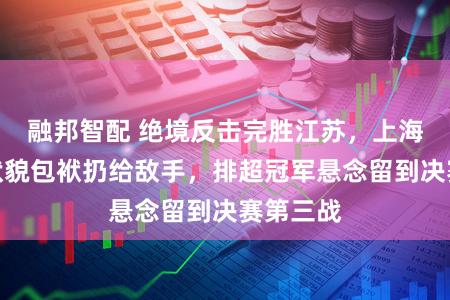 融邦智配 绝境反击完胜江苏，上海女排将状貌包袱扔给敌手，排超冠军悬念留到决赛第三战