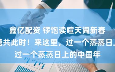 鑫亿配资 锣饱读喧天闹新春,沪浙山塘共此时!来这里,过一个蒸蒸日上的中国年