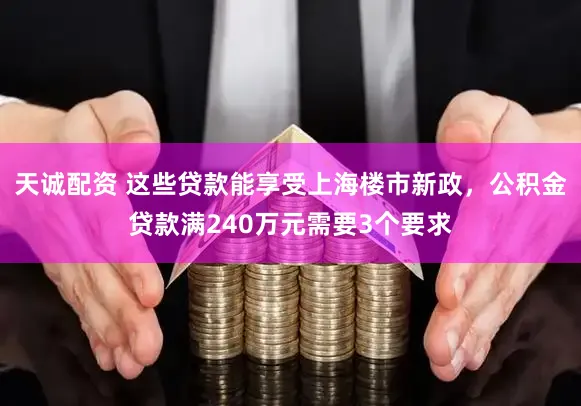 天诚配资 这些贷款能享受上海楼市新政，公积金贷款满240万元需要3个要求