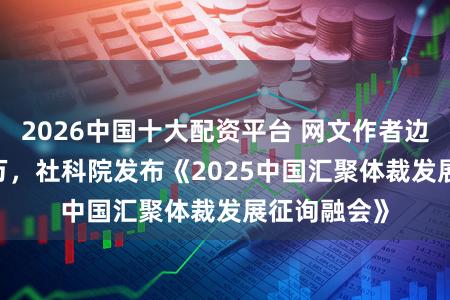2026中国十大配资平台 网文作者边界超3200万,社科院发布《2025中国汇聚体裁发展征询融会》