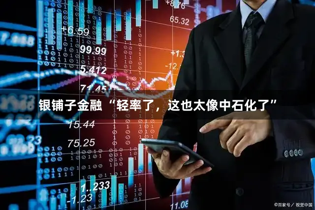 银铺子金融 “轻率了，这也太像中石化了”